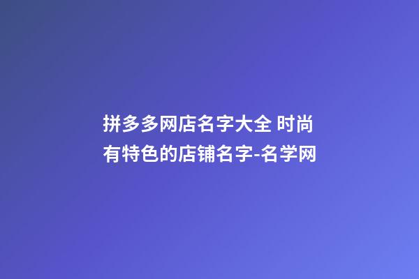 拼多多网店名字大全 时尚有特色的店铺名字-名学网-第1张-店铺起名-玄机派